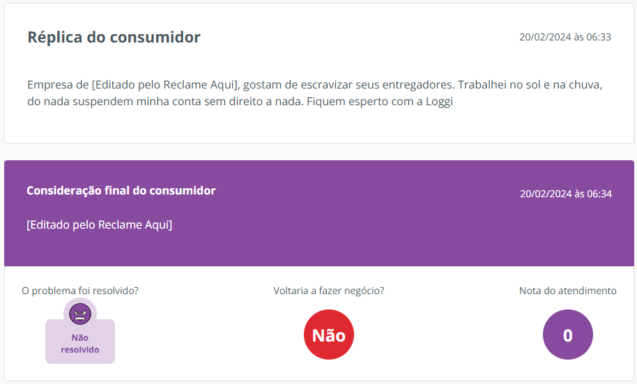 R&eacute;plica do consumidor: Empresa de [Editado pelo Reclame Aqui], gostam de escravizar seus entregadores. Trabalhei no sol e na chuva, do nada suspendem minha conta sem direito a nada. Fiquem esperto com a Loggi. O problema n&atilde;o foi resolvido.
